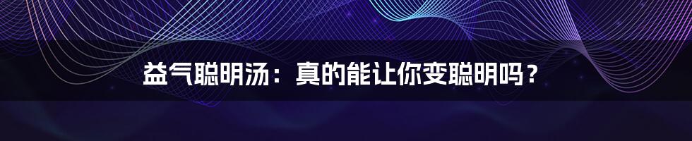 益气聪明汤:真的能让你变聪明吗?