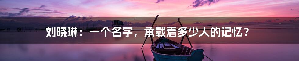 刘晓琳:一个名字,承载着多少人的记忆?
