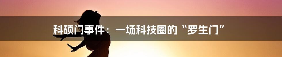 科硕门事件:一场科技圈的“罗生门”