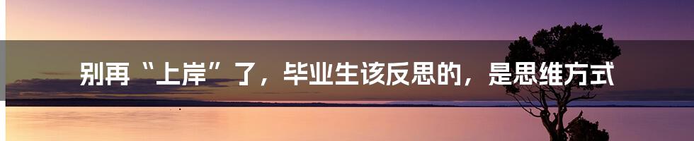 别再“上岸”了，毕业生该反思的，是思维方式