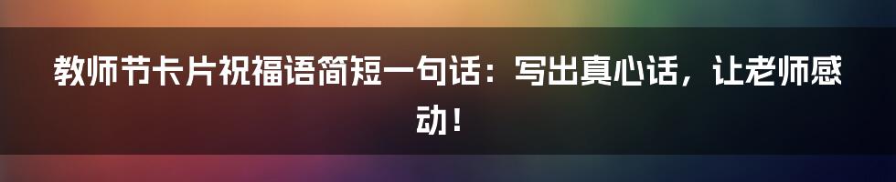 教师节卡片祝福语简短一句话:写出真心话,让老师感动!