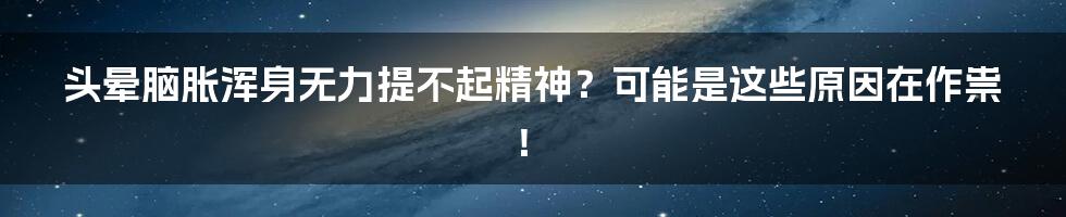 头晕脑胀浑身无力提不起精神？可能是这些原因在作祟！