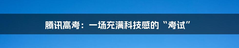 腾讯高考:一场充满科技感的“考试”