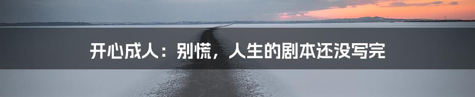 开心成人:别慌,人生的剧本还没写完
