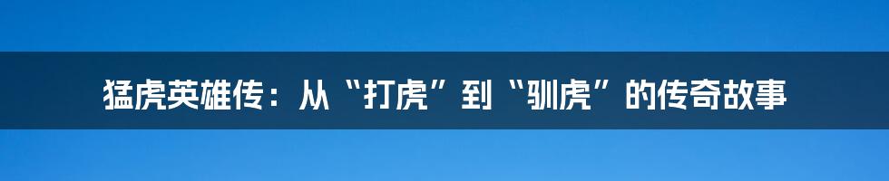 猛虎英雄传：从“打虎”到“驯虎”的传奇故事