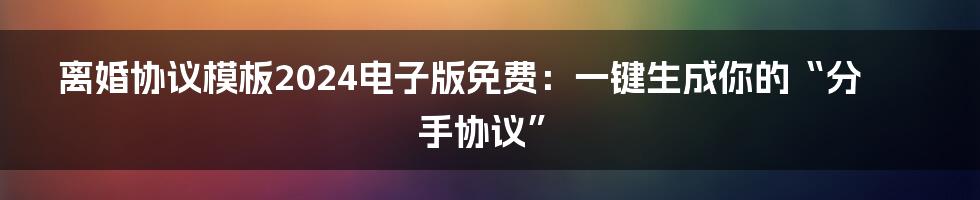 离婚协议模板2024电子版免费：一键生成你的“分手协议”