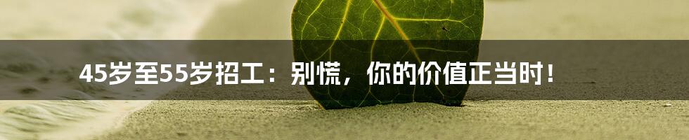 45岁至55岁招工:别慌,你的价值正当时!