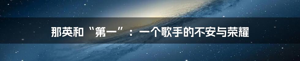 那英和“第一”：一个歌手的不安与荣耀