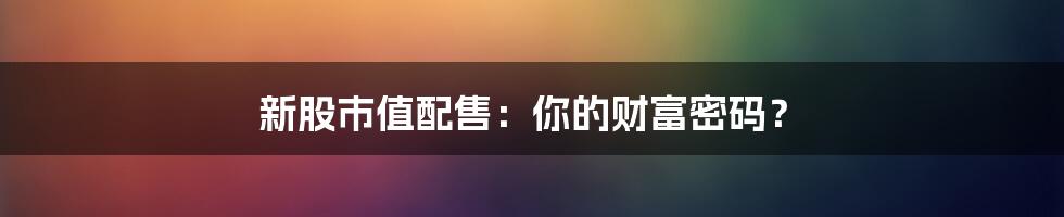新股市值配售:你的财富密码?