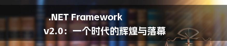 .NET Framework v2.0:一个时代的辉煌与落幕