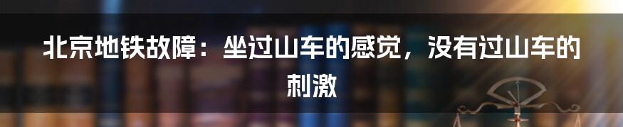 北京地铁故障:坐过山车的感觉,没有过山车的刺激