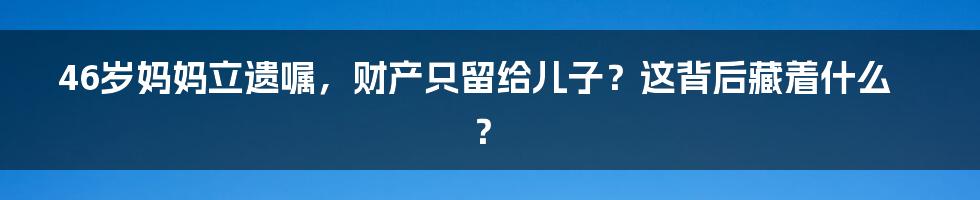 46岁妈妈立遗嘱,财产只留给儿子?这背后藏着什么?