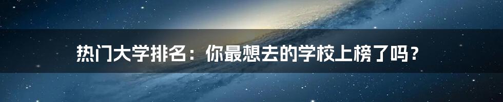热门大学排名：你最想去的学校上榜了吗？