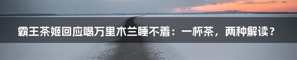 霸王茶姬回应喝万里木兰睡不着：一杯茶，两种解读？
