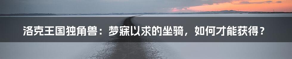 洛克王国独角兽:梦寐以求的坐骑,如何才能获得?