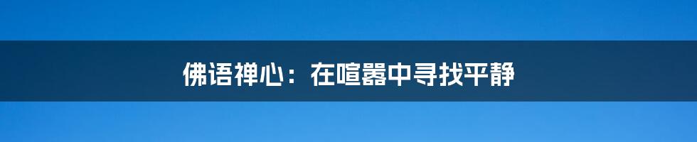 佛语禅心:在喧嚣中寻找平静