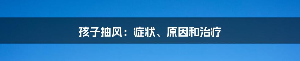 孩子抽风：症状、原因和治疗