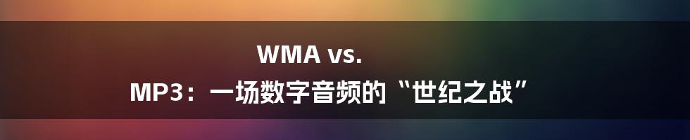 WMA vs. MP3：一场数字音频的“世纪之战”