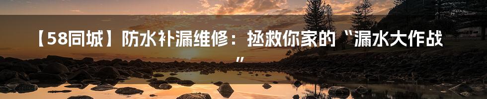 【58同城】防水补漏维修:拯救你家的“漏水大作战”