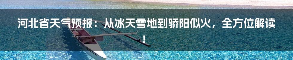 河北省天气预报:从冰天雪地到骄阳似火,全方位解读!