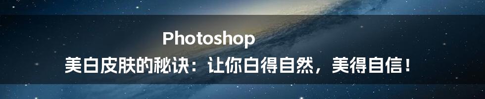Photoshop 美白皮肤的秘诀:让你白得自然,美得自信!
