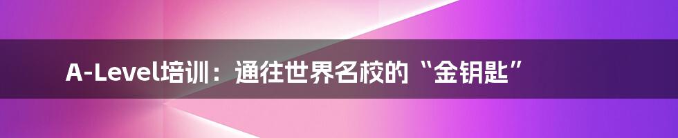 A-Level培训:通往世界名校的“金钥匙”