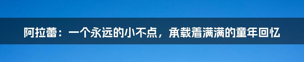 阿拉蕾:一个永远的小不点,承载着满满的童年回忆