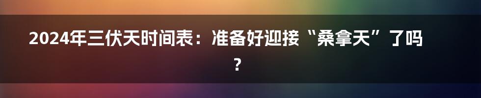 2024年三伏天时间表:准备好迎接“桑拿天”了吗?