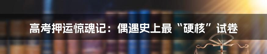 高考押运惊魂记：偶遇史上最“硬核”试卷