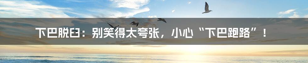 下巴脱臼:别笑得太夸张,小心“下巴跑路”!