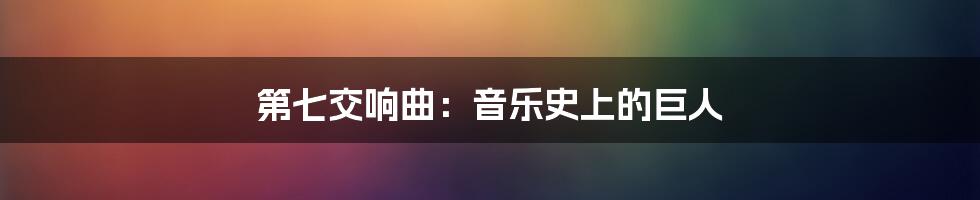 第七交响曲：音乐史上的巨人