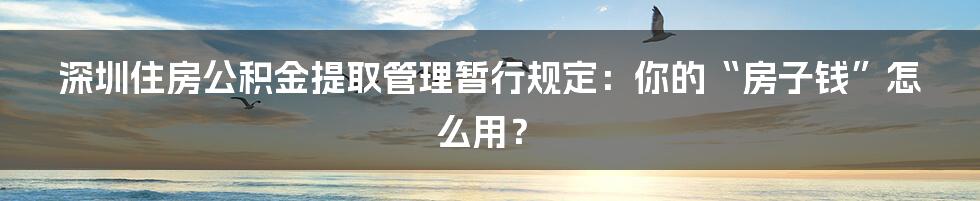 深圳住房公积金提取管理暂行规定:你的“房子钱”怎么用?