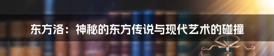 东方洛:神秘的东方传说与现代艺术的碰撞