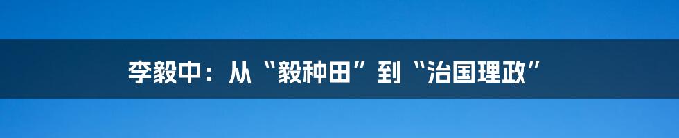 李毅中:从“毅种田”到“治国理政”