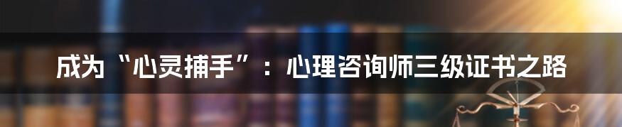 成为“心灵捕手”：心理咨询师三级证书之路