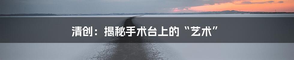 清创:揭秘手术台上的“艺术”