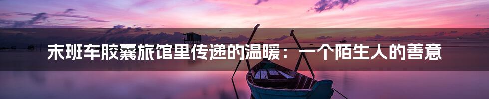 末班车胶囊旅馆里传递的温暖:一个陌生人的善意
