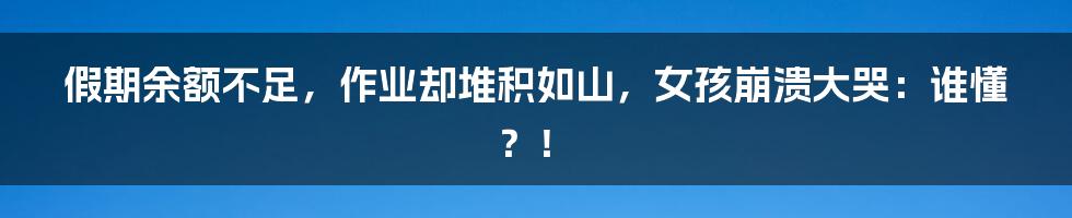 假期余额不足,作业却堆积如山,女孩崩溃大哭:谁懂?!