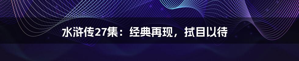 水浒传27集:经典再现,拭目以待