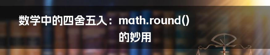 数学中的四舍五入:math.round() 的妙用