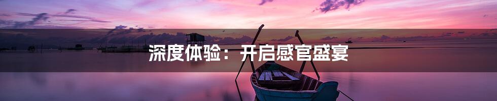 深度体验：开启感官盛宴