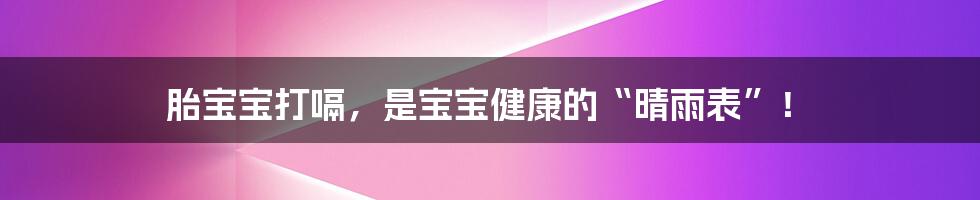 胎宝宝打嗝,是宝宝健康的“晴雨表”!