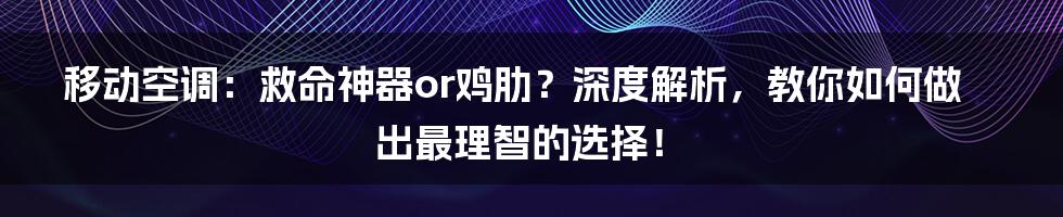 移动空调:救命神器or鸡肋?深度解析,教你如何做出最理智的选择!