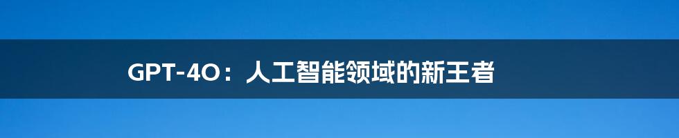 GPT-4O:人工智能领域的新王者