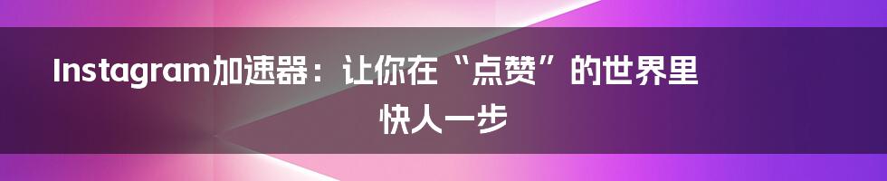 Instagram加速器:让你在“点赞”的世界里快人一步