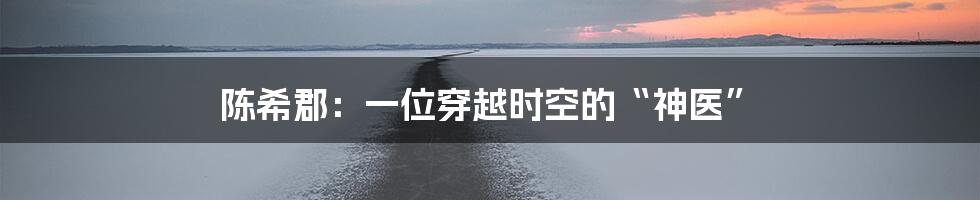 陈希郡:一位穿越时空的“神医”