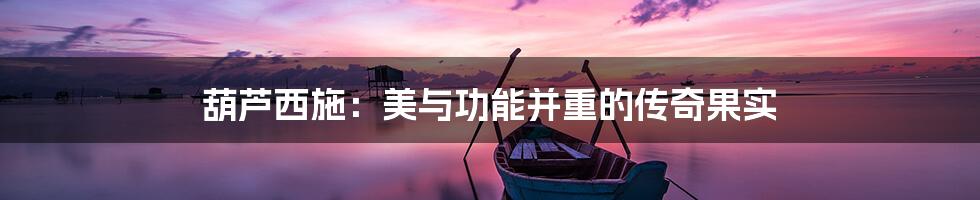 葫芦西施:美与功能并重的传奇果实
