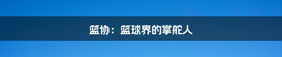 篮协：篮球界的掌舵人