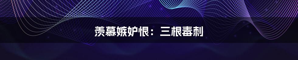 羡慕嫉妒恨:三根毒刺