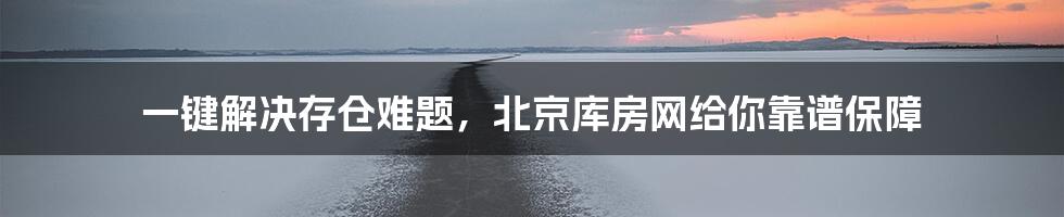 一键解决存仓难题,北京库房网给你靠谱保障